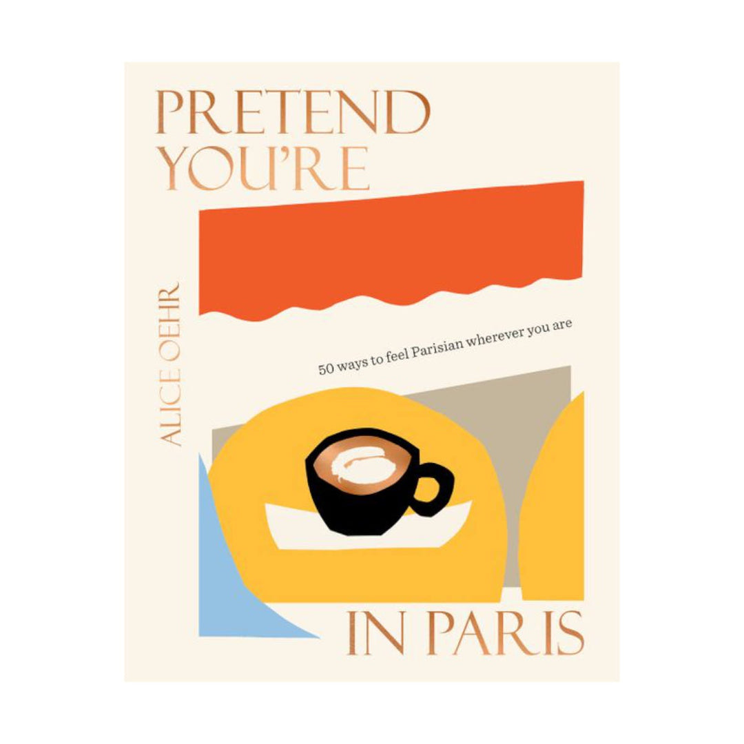 Pretend You're In Paris- 50 Ways To Feel Parisian Wherever You Are - By Alice Oehr